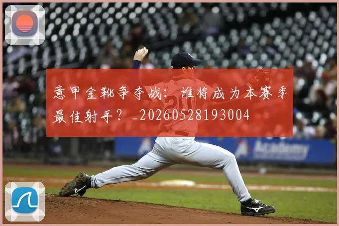 意甲金靴争夺战：谁将成为本赛季最佳射手？_20260528193004