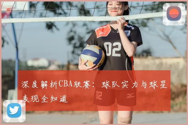 深度解析CBA联赛:球队实力与球星表现全知道