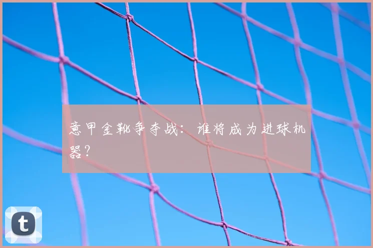 意甲金靴争夺战：谁将成为进球机器？