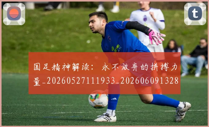 国足精神解读：永不放弃的拼搏力量_20260527111933_20260609132804