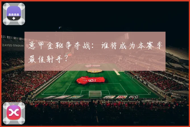 意甲金靴争夺战:谁将成为本赛季最佳射手?