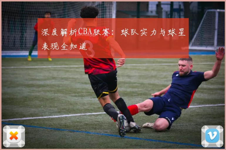 深度解析CBA联赛:球队实力与球星表现全知道