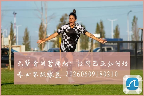 巴萨青训营揭秘：拉玛西亚如何培养世界级球星_20260609180210