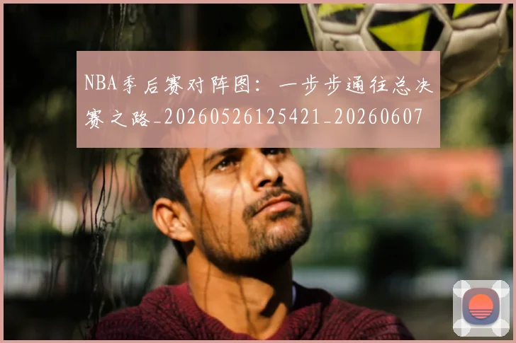 NBA季后赛对阵图：一步步通往总决赛之路_20260526125421_20260607160128