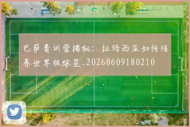 巴萨青训营揭秘：拉玛西亚如何培养世界级球星_20260609180210
