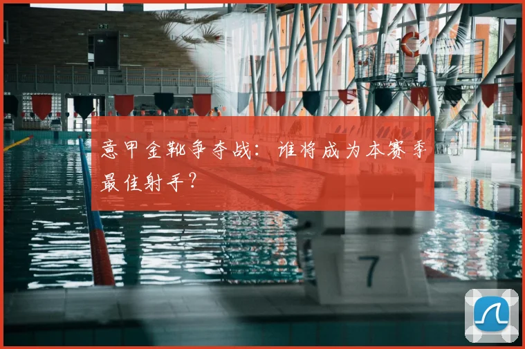 意甲金靴争夺战：谁将成为本赛季最佳射手？