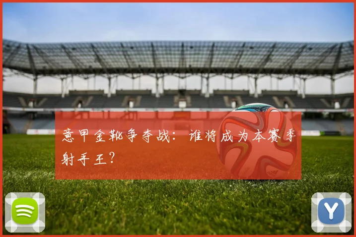 意甲金靴争夺战:谁将成为本赛季射手王?
