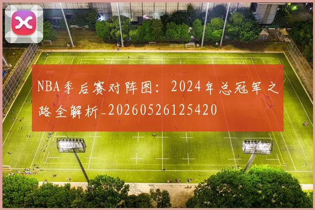 NBA季后赛对阵图：2024年总冠军之路全解析_20260526125420