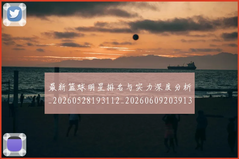最新篮球明星排名与实力深度分析_20260528193112_20260609203913